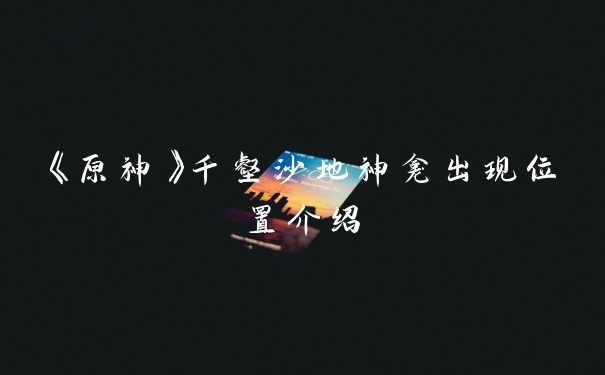 《原神》千壑沙地神龛出现位置介绍