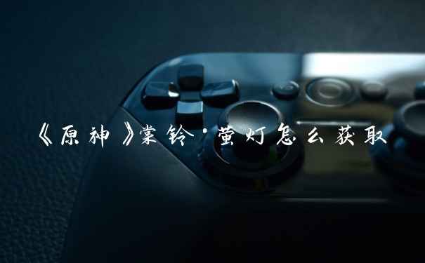 《原神》棠铃·萤灯怎么获取