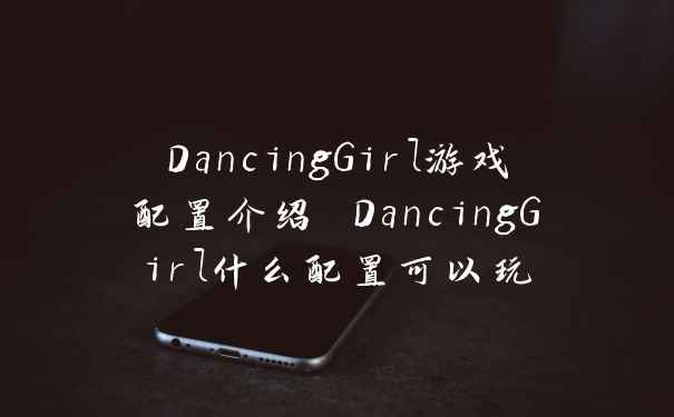 DancingGirl游戏配置介绍 DancingGirl什么配置可以玩