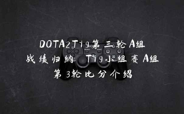 DOTA2Ti9第三轮A组战绩归纳 Ti9小组赛A组第3轮比分介绍