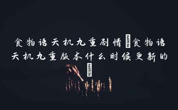 食物语天机九重剧情(食物语天机九重版本什么时候更新的)
