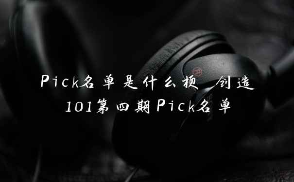 Pick名单是什么梗 创造101第四期Pick名单