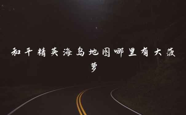 和平精英海岛地图哪里有大菠萝