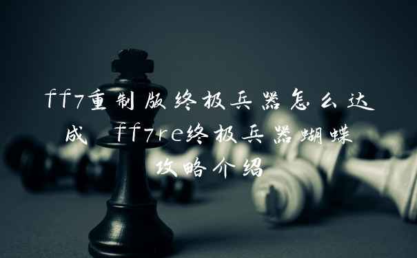 ff7重制版终极兵器怎么达成 ff7re终极兵器蝴蝶攻略介绍