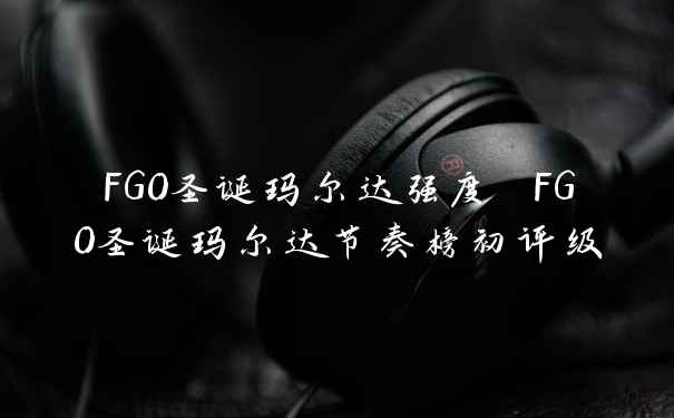 FGO圣诞玛尔达强度 FGO圣诞玛尔达节奏榜初评级