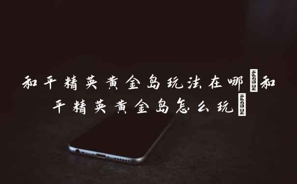和平精英黄金岛玩法在哪(和平精英黄金岛怎么玩)
