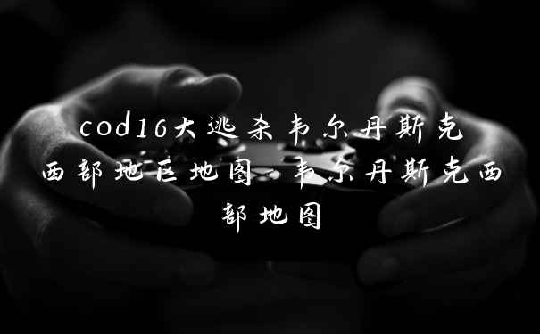 cod16大逃杀韦尔丹斯克西部地区地图 韦尔丹斯克西部地图