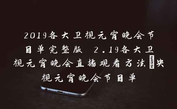 2019各大卫视元宵晚会节目单完整版 2.19各大卫视元宵晚会直播观看方法_央视元宵晚会节目单