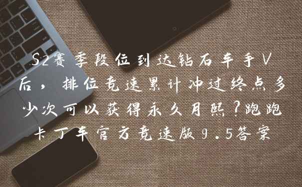 S2赛季段位到达钻石车手V后,排位竞速累计冲过终点多少次可以获得永久月熙?跑跑卡丁车官方竞速版9.5答案