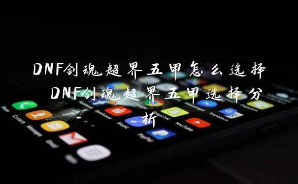DNF剑魂超界五甲怎么选择 DNF剑魂超界五甲选择分析