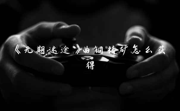 《无期迷途》曲铜精矿怎么获得