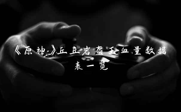 《原神》丘丘岩盔王血量数据表一览