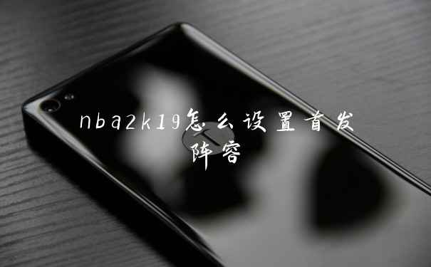 nba2k19怎么设置首发阵容
