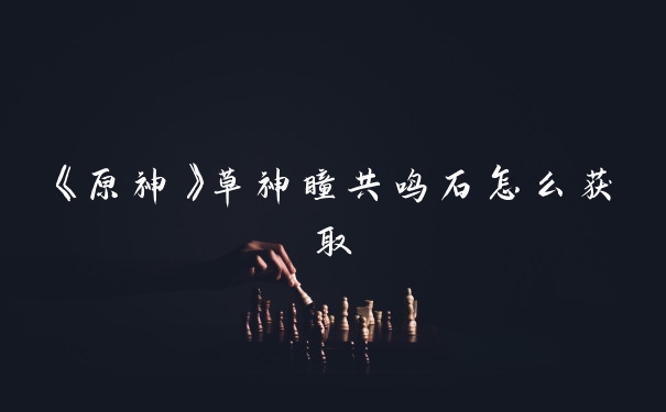《原神》草神瞳共鸣石怎么获取