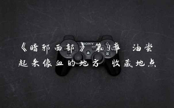 《暗邪西部》 第9章 油尝起来像血的地方 收藏地点