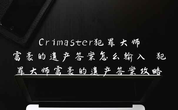 Crimaster犯罪大师富豪的遗产答案怎么输入 犯罪大师富豪的遗产答案攻略