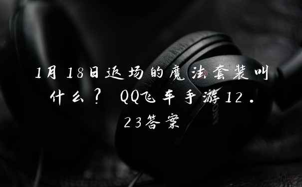 1月18日返场的魔法套装叫什么？ QQ飞车手游12.23答案
