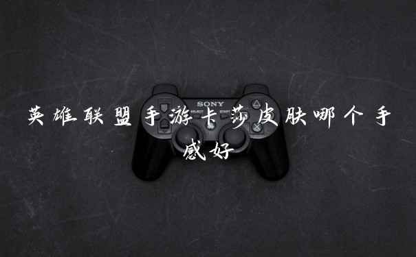 英雄联盟手游卡莎皮肤哪个手感好