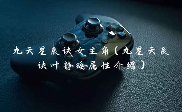 九天星辰诀女主角（九星天辰诀叶静瑶属性介绍）