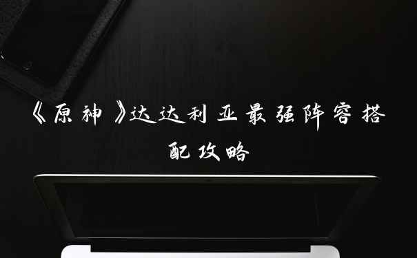 《原神》达达利亚最强阵容搭配攻略