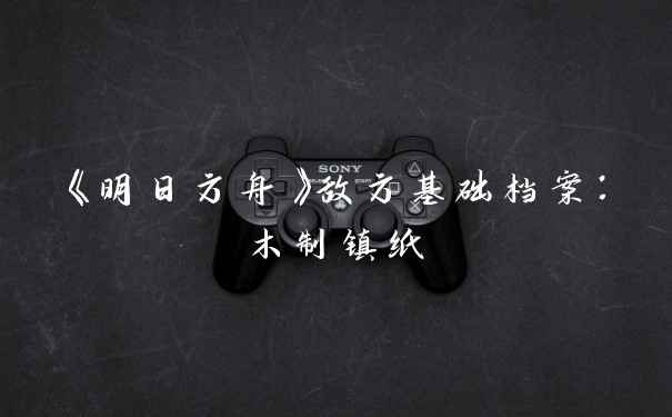 《明日方舟》敌方基础档案：木制镇纸