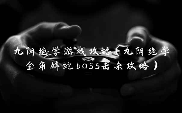 九阴绝学游戏攻略（九阴绝学金角麟蛇boss击杀攻略）