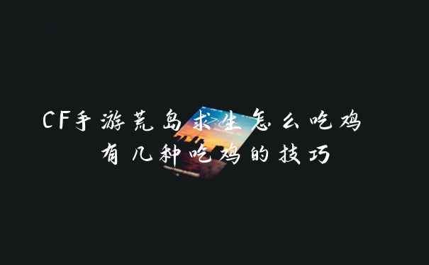 CF手游荒岛求生怎么吃鸡 有几种吃鸡的技巧