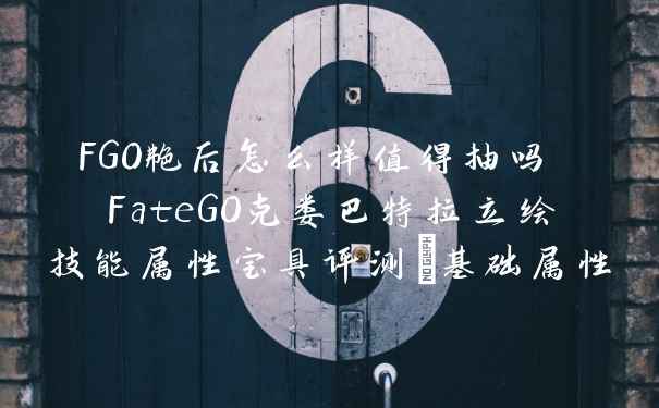 FGO艳后怎么样值得抽吗 FateGO克娄巴特拉立绘技能属性宝具评测_基础属性