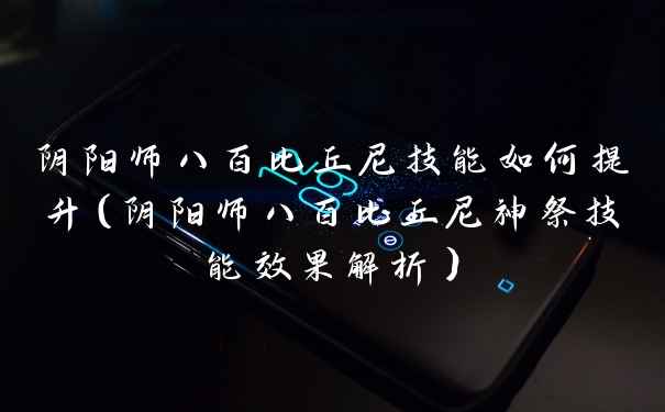 阴阳师八百比丘尼技能如何提升（阴阳师八百比丘尼神祭技能效果解析）