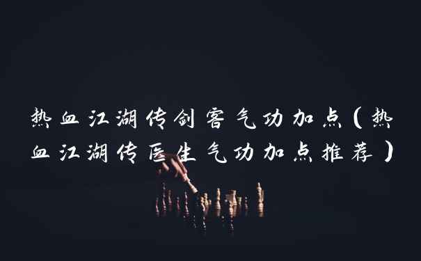 热血江湖传剑客气功加点（热血江湖传医生气功加点推荐）