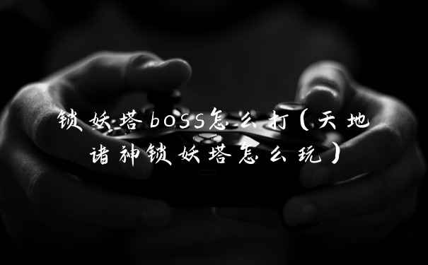 锁妖塔boss怎么打（天地诸神锁妖塔怎么玩）