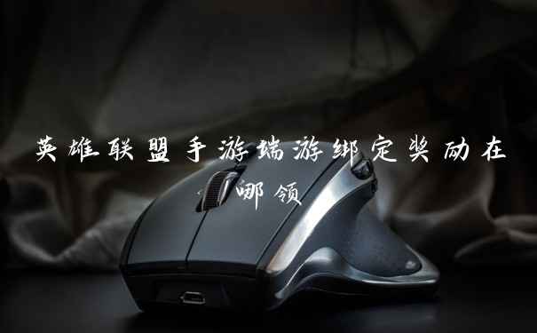 英雄联盟手游端游绑定奖励在哪领