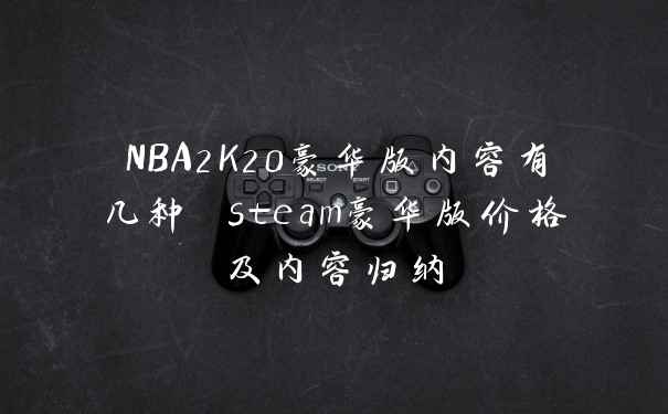 NBA2K20豪华版内容有几种 steam豪华版价格及内容归纳