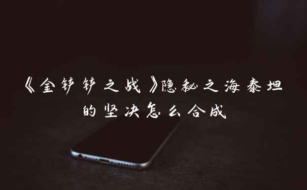 《金铲铲之战》隐秘之海泰坦的坚决怎么合成