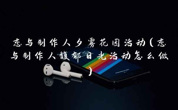 恋与制作人夕雾花园活动（恋与制作人馥郁日光活动怎么做）