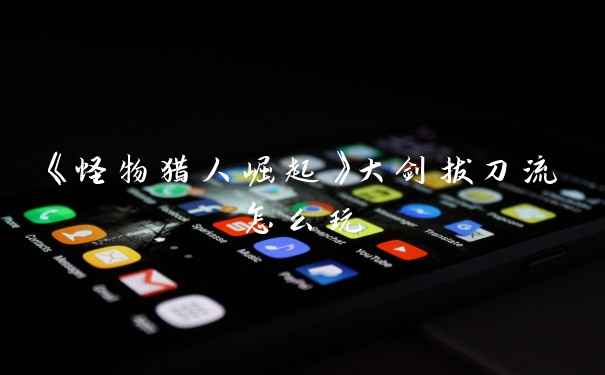 《怪物猎人崛起》大剑拔刀流怎么玩
