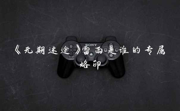 《无期迷途》雷雨是谁的专属烙印
