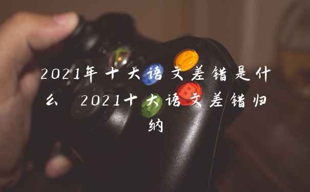 2021年十大语文差错是什么 2021十大语文差错归纳