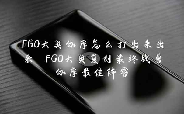 FGO大奥伽摩怎么打出来出来 FGO大奥复刻最终战兽伽摩最佳阵容