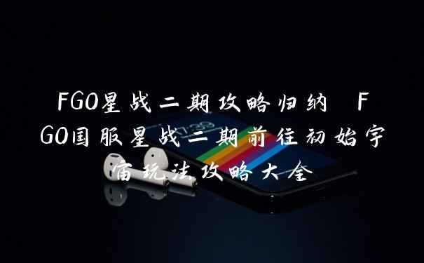 FGO星战二期攻略归纳 FGO国服星战二期前往初始宇宙玩法攻略大全