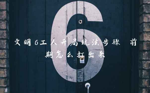 文明6工人开局玩法步骤 前期怎么打出来