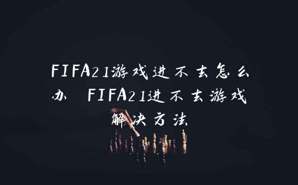 FIFA21游戏进不去怎么办 FIFA21进不去游戏解决方法