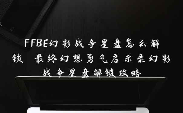 FFBE幻影战争星盘怎么解锁 最终幻想勇气启示录幻影战争星盘解锁攻略