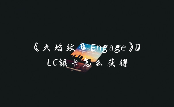 《火焰纹章Engage》DLC银卡怎么获得