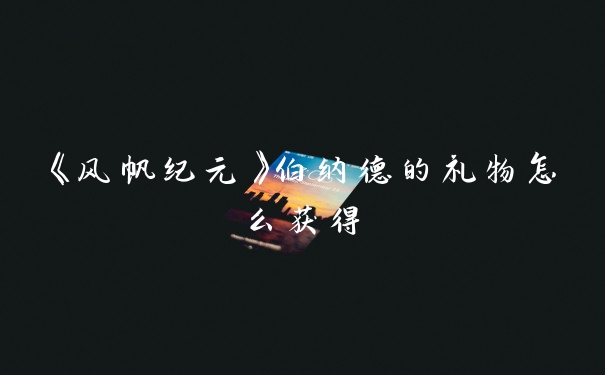 《风帆纪元》伯纳德的礼物怎么获得