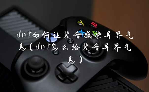 dnf如何让装备感染异界气息(dnf怎么给装备异界气息)
