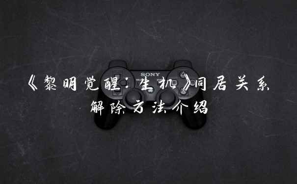 《黎明觉醒：生机》同居关系解除方法介绍