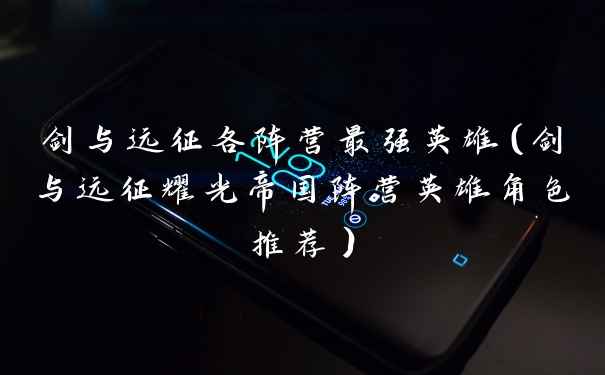 剑与远征各阵营最强英雄(剑与远征耀光帝国阵营英雄角色推荐)