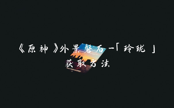 《原神》外景磐石-「玲珑」获取方法