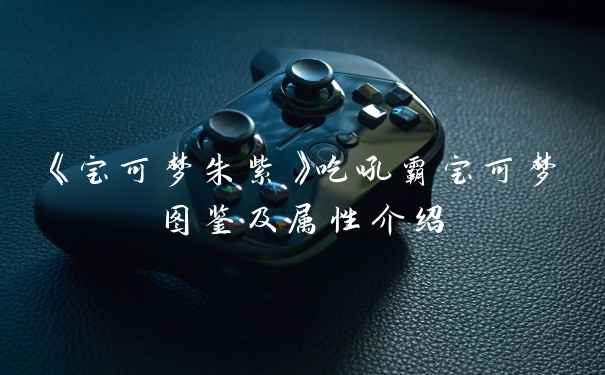 《宝可梦朱紫》吃吼霸宝可梦图鉴及属性介绍